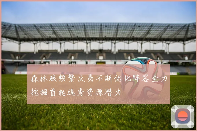 森林狼频繁交易不断优化阵容全力挖掘首轮选秀资源潜力