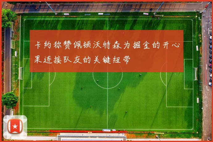 卡约称赞佩顿沃特森为掘金的开心果连接队友的关键纽带