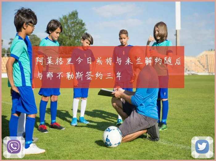 阿莱格里今日或将与米兰解约随后与那不勒斯签约三年