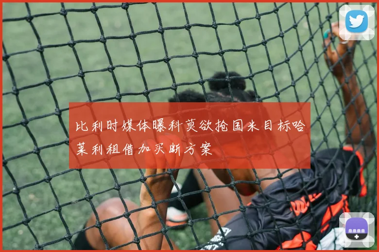 比利时媒体曝科莫欲抢国米目标哈莱利租借加买断方案