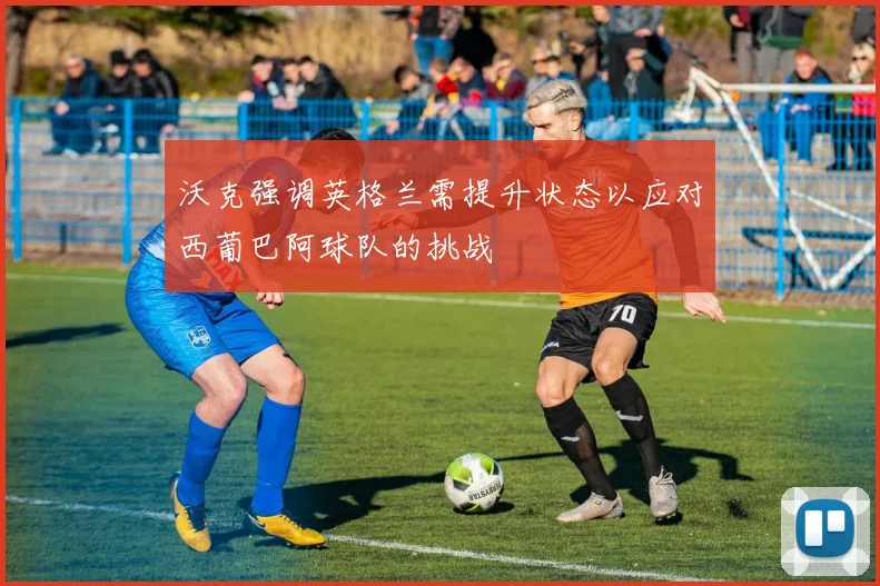 沃克强调英格兰需提升状态以应对西葡巴阿球队的挑战