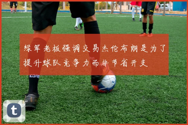 绿军老板强调交易杰伦布朗是为了提升球队竞争力而非节省开支