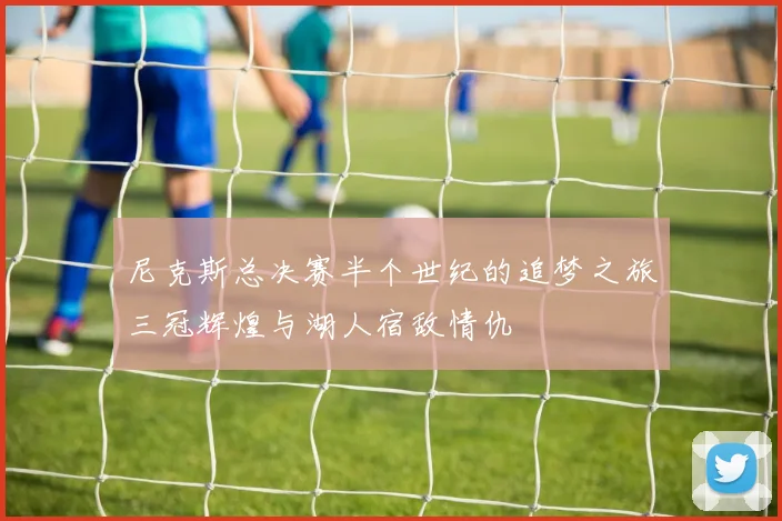 尼克斯总决赛半个世纪的追梦之旅三冠辉煌与湖人宿敌情仇