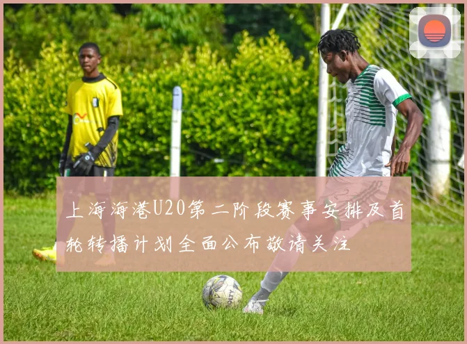 上海海港U20第二阶段赛事安排及首轮转播计划全面公布敬请关注