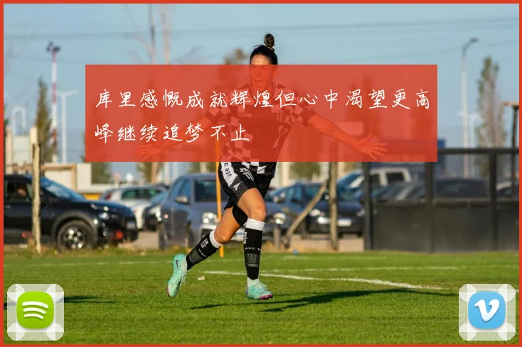 库里感慨成就辉煌但心中渴望更高峰继续追梦不止