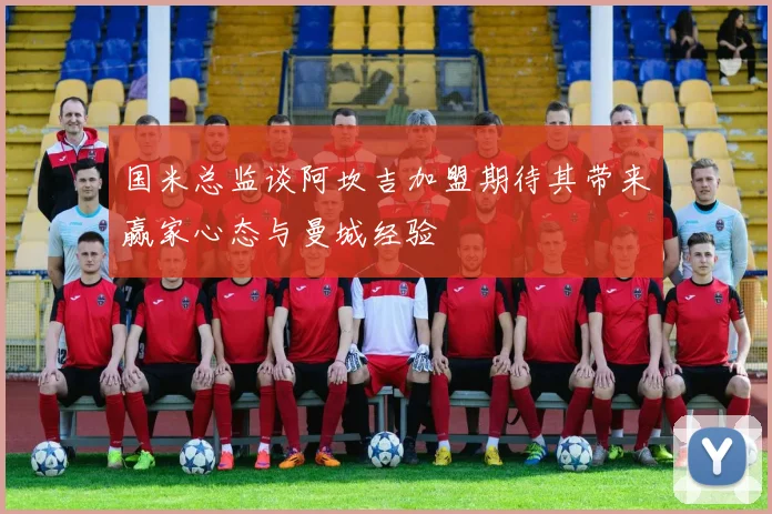 国米总监谈阿坎吉加盟期待其带来赢家心态与曼城经验