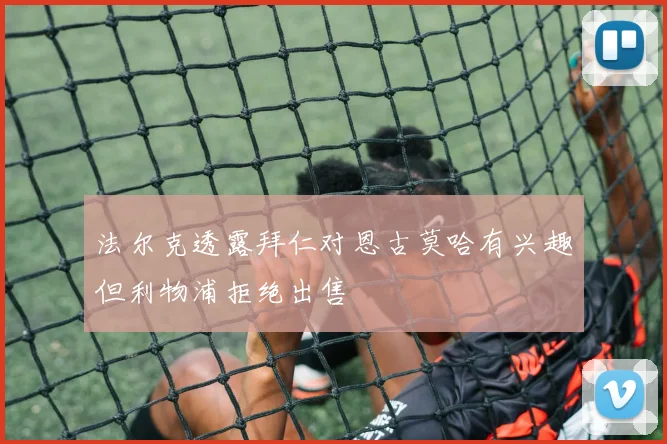 法尔克透露拜仁对恩古莫哈有兴趣但利物浦拒绝出售
