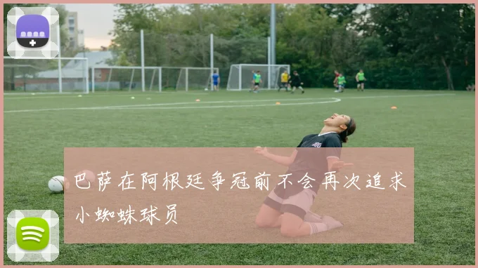巴萨在阿根廷争冠前不会再次追求小蜘蛛球员