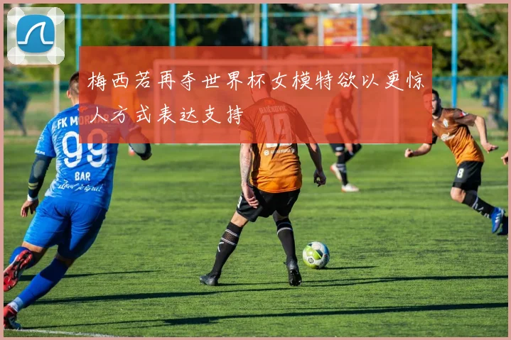 梅西若再夺世界杯女模特欲以更惊人方式表达支持