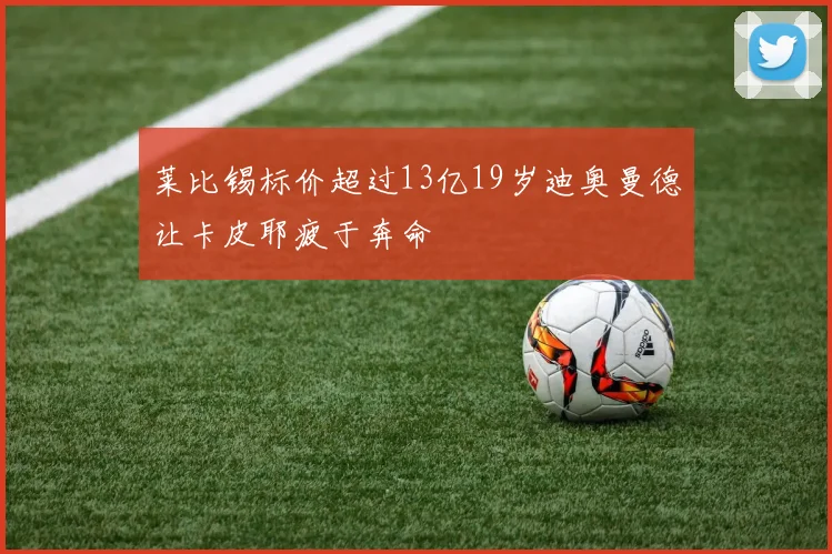 莱比锡标价超过13亿19岁迪奥曼德让卡皮耶疲于奔命